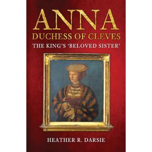 Darsie, Heather R. Anna, Duchess of Cleves: The King's 'Beloved Sister' Darsie, Heather R. Anna, Duchess of Cleves: The King's 'Beloved Sister'