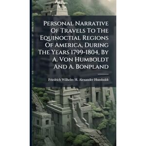 Personal Narrative Of Travels To The Equinoctial Regions Of America, During The Years 1799-1804, By A. Von Humboldt And A. Bonpland Personal Narrative Of Travels To The Equinoctial Regions Of America, During The Years 1799-1804, By A. Von Humboldt And A. Bonpland