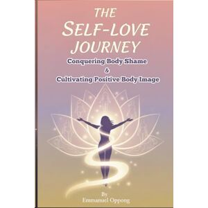 Oppong, Emmanuel The Self-Love Journey: Conquering Body Shame and Cultivating Positive Body Image Oppong, Emmanuel The Self-Love Journey: Conquering Body Shame and Cultivating Positive Body Image