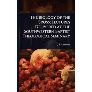 Lawrence, J B 1873-1968 The Biology of the Cross; Lectures Delivered at the Southwestern Baptist Theological Seminary Lawrence, J B 1873-1968 The Biology of the Cross; Lectures Delivered at the Southwestern Baptist Theological Seminary