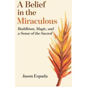Espada, Jason A Belief in the Miraculous: Buddhism, Magic, and a Sense of the Sacred Espada, Jason A Belief in the Miraculous: Buddhism, Magic, and a Sense of the Sacred