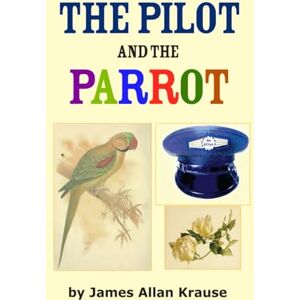 Krause, James Allan The Pilot and the Parrot: How messages gave meaning to those born to reflect (The Trilogy: Looking Back, Here and Now, Searching Forward) Krause, James Allan The Pilot and the Parrot: How messages gave meaning to those born to reflect (The Trilogy: Looking Back, Here and Now, Searching Forward)