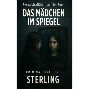 Sterling Sexualstraftätern auf der Spur I Das Mädchen im Spiegel I Kriminalthriller: Ein Fall, der alles verändert – zwischen Missbrauch, Schweigen und Rache Sterling Sexualstraftätern auf der Spur I Das Mädchen im Spiegel I Kriminalthriller: Ein Fall, der alles verändert – zwischen Missbrauch, Schweigen und Rache