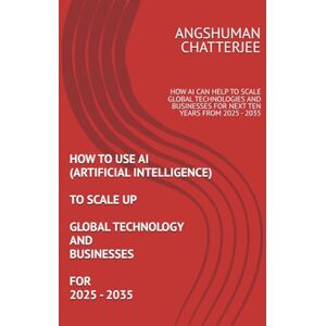 CHATTERJEE, ANGSHUMAN HOW TO USE AI (ARTIFICIAL INTELLIGENCE) TO SCALE UP GLOBAL TECHNOLOGY AND BUSINESSES FOR 2025 2035: HOW AI CAN HELP TO SCALE GLOBAL TECHNOLOGIES AND BUSINESSES FOR NEXT TEN YEARS FROM 2025 2035 CHATTERJEE, ANGSHUMAN HOW TO USE AI (ARTIFICIAL INTELLIGENCE) TO SCALE UP GLOBAL TECHNOLOGY AND BUSINESSES FOR 2025 2035: HOW AI CAN HELP TO SCALE GLOBAL TECHNOLOGIES AND BUSINESSES FOR NEXT TEN YEARS FROM 2025 2035