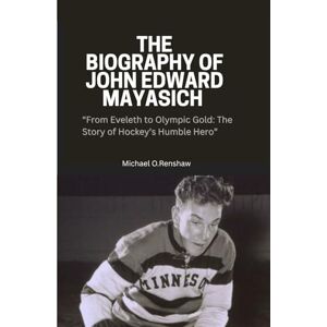 O Renshaw, Michael THE BIOGRAPHY OF JOHN EDWARD MAYASICH: “From Eveleth to Olympic Gold: The Story of Hockey’s Humble Hero” O Renshaw, Michael THE BIOGRAPHY OF JOHN EDWARD MAYASICH: “From Eveleth to Olympic Gold: The Story of Hockey’s Humble Hero”