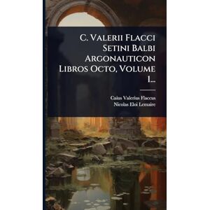 Flaccus, Caius Valerius C. Valerii Flacci Setini Balbi Argonauticon Libros Octo, Volume 1... Flaccus, Caius Valerius C. Valerii Flacci Setini Balbi Argonauticon Libros Octo, Volume 1...