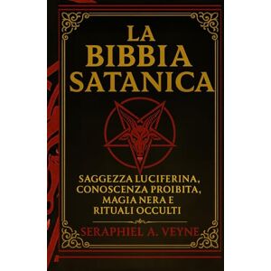 Veyne, Seraphiel A. La Bibbia Satanica: Saggezza Luciferina, Conoscenza Proibita, Magia nera e Rituali Occulti Veyne, Seraphiel A. La Bibbia Satanica: Saggezza Luciferina, Conoscenza Proibita, Magia nera e Rituali Occulti
