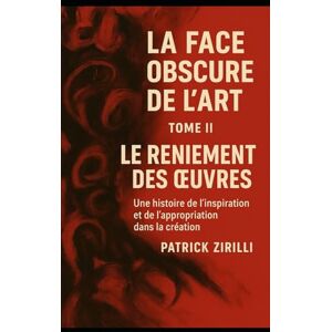 Zirilli, Patrick La Face Obscure de l'Art: Tome II Le Reniement des œuvres Une histoire de l'inspiration et de l'appropriation dans la création Zirilli, Patrick La Face Obscure de l'Art: Tome II Le Reniement des œuvres Une histoire de l'inspiration et de l'appropriation dans la création