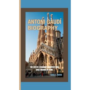 E. Kelvin, Sonia ANTONI GAUDÍ BIOGRAPHY: The Life of a Visionary Architect Who Built Dreams in Stone E. Kelvin, Sonia ANTONI GAUDÍ BIOGRAPHY: The Life of a Visionary Architect Who Built Dreams in Stone