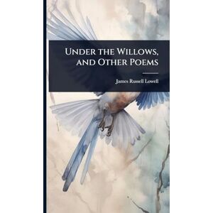 Lowell, James Russell Under the Willows, and Other Poems Lowell, James Russell Under the Willows, and Other Poems