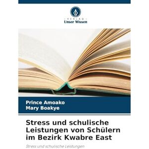 Amoako, Prince Stress und schulische Leistungen von Schülern im Bezirk Kwabre East Amoako, Prince Stress und schulische Leistungen von Schülern im Bezirk Kwabre East