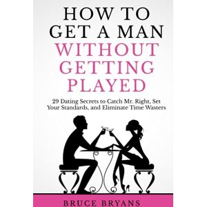 Bryans, Bruce How To Get A Man Without Getting Played: 29 Dating Secrets to Catch Mr. Right, Set Your Standards, and Eliminate Time Wasters (Smart Dating Books for Women) Bryans, Bruce How To Get A Man Without Getting Played: 29 Dating Secrets to Catch Mr. Right, Set Your Standards, and Eliminate Time Wasters (Smart Dating Books for Women)