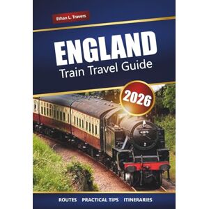 Travers, Ethan L. ENGLAND TRAIN TRAVEL GUIDE 2026: Scenic Journeys, Itineraries, Maps, Day Trips, and Practical Tips for Exploring the UK by Rail Travers, Ethan L. ENGLAND TRAIN TRAVEL GUIDE 2026: Scenic Journeys, Itineraries, Maps, Day Trips, and Practical Tips for Exploring the UK by Rail