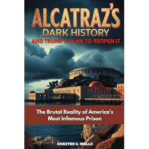 Wells, Chester S. Alcatraz’s Dark History and Trump’s Plan to Reopen It: The Brutal Reality of America’s Most Infamous Prison (All Things Alcatraz) Wells, Chester S. Alcatraz’s Dark History and Trump’s Plan to Reopen It: The Brutal Reality of America’s Most Infamous Prison (All Things Alcatraz)