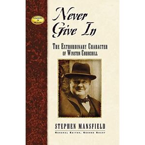 Mansfield, Stephen Never Give In: The Extraordinary Character of Winston Churchill (Leaders in Action) Mansfield, Stephen Never Give In: The Extraordinary Character of Winston Churchill (Leaders in Action)