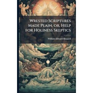 Shepard, William Edward Wrested Scriptures Made Plain, or, Help for Holiness Skeptics Shepard, William Edward Wrested Scriptures Made Plain, or, Help for Holiness Skeptics