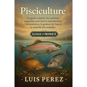 PEREZ, LUIS PISCICULTURE: Un guide complet des systèmes aquacoles couvrant la reproduction, l’alimentation, la gestion de l’eau et le contrôle des maladies. PEREZ, LUIS PISCICULTURE: Un guide complet des systèmes aquacoles couvrant la reproduction, l’alimentation, la gestion de l’eau et le contrôle des maladies.