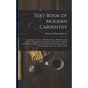 Silloway, Thomas William Text-book of Modern Carpentry; Comprising a Treatise on Building-timber, With Rules and Tables for Calculating its Strength, and the Strains to Which ... Trusses, Bridges, &c. and a Glossary, Exp Silloway, Thomas William Text-book of Modern Carpentry; Comprising a Treatise on Building-timber, With Rules and Tables for Calculating its Strength, and the Strains to Which ... Trusses, Bridges, &c. and a Glossary, Exp