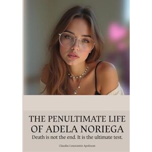 Apolozan, Claudiu Constantin THE PENULTIMATE LIFE OF ADELA NORIEGA: Death is not the end. It is the ultimate test Apolozan, Claudiu Constantin THE PENULTIMATE LIFE OF ADELA NORIEGA: Death is not the end. It is the ultimate test