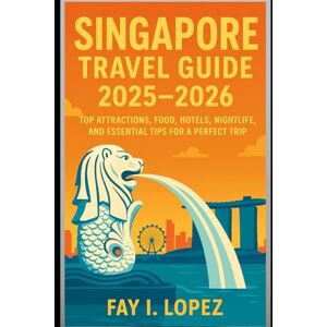 Lopez, Fay I. Singapore Travel Guide 2025–2026: Top Attractions, Food, Hotels, Nightlife, and Essential Tips for a Perfect Trip Lopez, Fay I. Singapore Travel Guide 2025–2026: Top Attractions, Food, Hotels, Nightlife, and Essential Tips for a Perfect Trip
