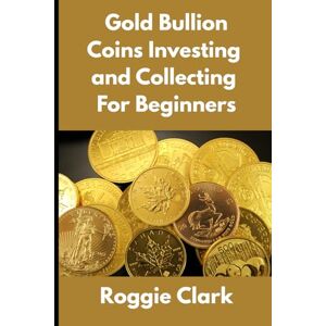 Clark, Roggie Gold Bullion Coins Investing and Collecting For Beginners: Guide and Logbook Tracker For Gold Metal Coin Investments and Collections (Gold Investing Books For Beginners) Clark, Roggie Gold Bullion Coins Investing and Collecting For Beginners: Guide and Logbook Tracker For Gold Metal Coin Investments and Collections (Gold Investing Books For Beginners)