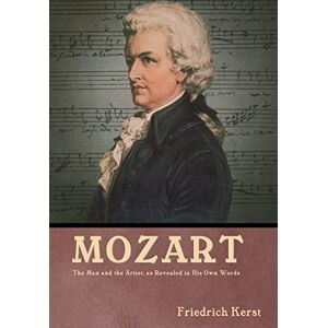Kerst, Friedrich Mozart: The Man and the Artist, as Revealed in His Own Words: The Man and the Artist, as Revealed in His Own Words Friedrich Kerst Kerst, Friedrich Mozart: The Man and the Artist, as Revealed in His Own Words: The Man and the Artist, as Revealed in His Own Words Friedrich Kerst