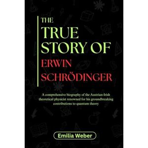 Weber THE TRUE STORY OF ERWIN SCHRÖDINGER: A comprehensive biography of the Austrian-Irish theoretical physicist renowned for his groundbreaking ... inventions and their detailed life stories) Weber THE TRUE STORY OF ERWIN SCHRÖDINGER: A comprehensive biography of the Austrian-Irish theoretical physicist renowned for his groundbreaking ... inventions and their detailed life stories)