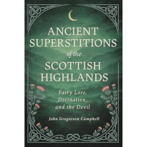 Campbell, John Gregorson Ancient Superstitions of the Scottish Highlands: Fairy Lore, Divination, and the Devil Campbell, John Gregorson Ancient Superstitions of the Scottish Highlands: Fairy Lore, Divination, and the Devil