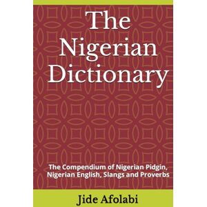 Afolabi, Mr Jide The Nigerian Dictionary: The Compendium of Nigerian Pidgin, Nigerian English, Slangs and Proverbs Afolabi, Mr Jide The Nigerian Dictionary: The Compendium of Nigerian Pidgin, Nigerian English, Slangs and Proverbs