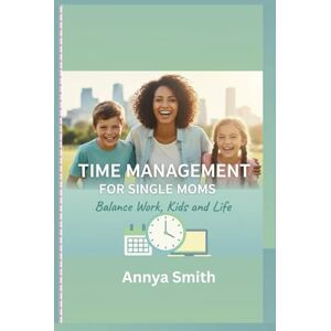 Smith, Annya Time Management for Single Moms: Balance Work, Kids and Life Smith, Annya Time Management for Single Moms: Balance Work, Kids and Life