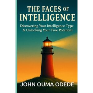 Odede, John Ouma THE FACES OF INTELLIGENCE: Discovering Your Intelligence Type & Unlocking Your True Potential Odede, John Ouma THE FACES OF INTELLIGENCE: Discovering Your Intelligence Type & Unlocking Your True Potential
