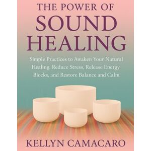 Camacaro, Kellyn The Power of Sound Healing: Simple Practices to Awaken your Natural Healing, Reduce Stress, Release Energy Blocks, and Restore Balance and Calm Camacaro, Kellyn The Power of Sound Healing: Simple Practices to Awaken your Natural Healing, Reduce Stress, Release Energy Blocks, and Restore Balance and Calm