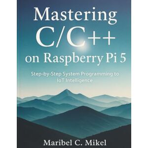 Mikel, Maribel C. Mastering C/C++ on Raspberry Pi 5: Step-by-Step System Programming to IoT Intelligence: 9 (The Complete Coding Companion) Mikel, Maribel C. Mastering C/C++ on Raspberry Pi 5: Step-by-Step System Programming to IoT Intelligence: 9 (The Complete Coding Companion)