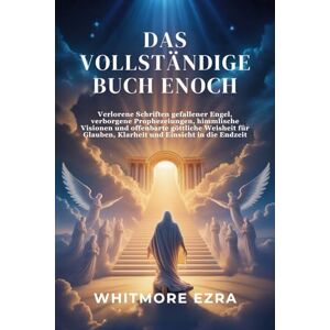 Ezra, Whitmore DAS VOLLSTÄNDIGE BUCH ENOCH: Verlorene Schriften gefallener Engel, verborgene Prophezeiungen, himmlische Visionen und offenbarte göttliche Weisheit für Glauben, Klarheit und Einsicht in die Endzeit Ezra, Whitmore DAS VOLLSTÄNDIGE BUCH ENOCH: Verlorene Schriften gefallener Engel, verborgene Prophezeiungen, himmlische Visionen und offenbarte göttliche Weisheit für Glauben, Klarheit und Einsicht in die Endzeit