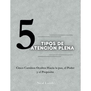 Lamb, Neal 5 Tipos de Atención Plena: Cinco Caminos Ocultos Hacia la paz, el Poder y el Propósito Lamb, Neal 5 Tipos de Atención Plena: Cinco Caminos Ocultos Hacia la paz, el Poder y el Propósito