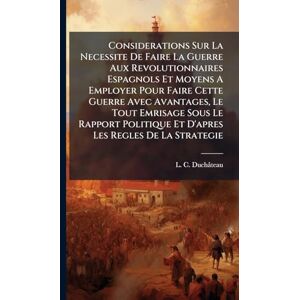 Duchâteau, L C Considerations Sur La Necessite De Faire La Guerre Aux Revolutionnaires Espagnols Et Moyens A Employer Pour Faire Cette Guerre Avec Avantages, Le Tout ... Et D'apres Les Regles De La Strategie Duchâteau, L C Considerations Sur La Necessite De Faire La Guerre Aux Revolutionnaires Espagnols Et Moyens A Employer Pour Faire Cette Guerre Avec Avantages, Le Tout ... Et D'apres Les Regles De La Strategie
