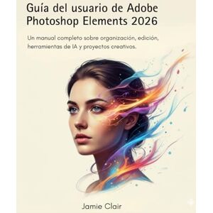 Clair, Jamie Guía del usuario de Adobe Photoshop Elements 2026: Un manual completo sobre organización, edición, herramientas de IA y proyectos creativos. Clair, Jamie Guía del usuario de Adobe Photoshop Elements 2026: Un manual completo sobre organización, edición, herramientas de IA y proyectos creativos.