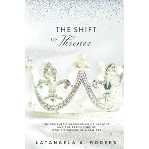 Rogers, Latangela A The Shift of Thrones: The Prophetic Reordering of Nations and the Rebuilding of God's Kingdom in a New Era Rogers, Latangela A The Shift of Thrones: The Prophetic Reordering of Nations and the Rebuilding of God's Kingdom in a New Era