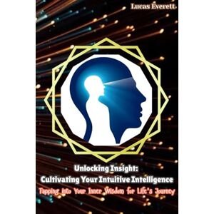 Everett, Lucas Unlocking Insight: Cultivating Your Intuitive Intelligence: Tapping into Your Inner Wisdom for Life's Journey Everett, Lucas Unlocking Insight: Cultivating Your Intuitive Intelligence: Tapping into Your Inner Wisdom for Life's Journey