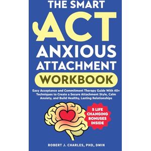 Charles, Robert J. The Smart ACT Anxious Attachment Workbook: Easy Acceptance and Commitment Therapy Guide With 40+ Techniques to Create a Secure Attachment Style, Calm Anxiety, and Build Healthy, Lasting Relationships Charles, Robert J. The Smart ACT Anxious Attachment Workbook: Easy Acceptance and Commitment Therapy Guide With 40+ Techniques to Create a Secure Attachment Style, Calm Anxiety, and Build Healthy, Lasting Relationships