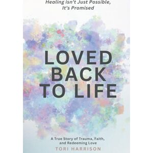 Harrison, Tori Loved Back to Life: Healing Isn't Just Possible, It's Promised; a True Story of Trauma, Faith, and Redeeming Love Harrison, Tori Loved Back to Life: Healing Isn't Just Possible, It's Promised; a True Story of Trauma, Faith, and Redeeming Love