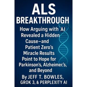 Bowles, Jeff T. ALS Breakthrough! How Arguing with AI Revealed a Hidden Cause- and Patient Zero’s Miracle Results Point to Hope for Parkinson’s, Alzheimer’s, and Beyond Bowles, Jeff T. ALS Breakthrough! How Arguing with AI Revealed a Hidden Cause- and Patient Zero’s Miracle Results Point to Hope for Parkinson’s, Alzheimer’s, and Beyond
