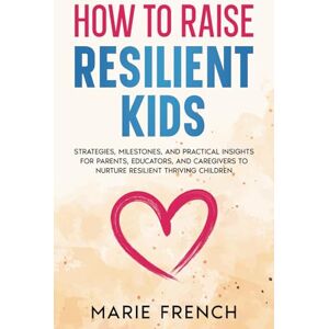 French, Marie HOW TO RAISE RESILIENT KIDS: Strategies, Milestones, and Practical Insights for Parents, Educators, and Caregivers to Nurture Resilient Thriving Children (The Empowered Parent Series) French, Marie HOW TO RAISE RESILIENT KIDS: Strategies, Milestones, and Practical Insights for Parents, Educators, and Caregivers to Nurture Resilient Thriving Children (The Empowered Parent Series)