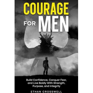 Crosswell, Ethan Courage for Men: Build Confidence, Conquer Fear, and Live Boldly With Strength, Purpose, and Integrity Crosswell, Ethan Courage for Men: Build Confidence, Conquer Fear, and Live Boldly With Strength, Purpose, and Integrity