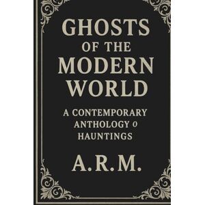 M., A.R. Ghosts of the Modern World: Haunting Tales for the Digital Age M., A.R. Ghosts of the Modern World: Haunting Tales for the Digital Age
