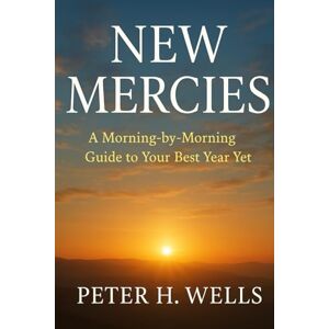 WELLS, PETER H NEW MERCIES: A Morning-by-Morning Guide to Your Best Year Yet WELLS, PETER H NEW MERCIES: A Morning-by-Morning Guide to Your Best Year Yet