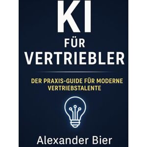 Bier, Alexander KI für Vertriebler: Der Praxis-Guide für moderne Verkaufstalente mit sofort einsetzbaren Strategien, Prompts & Tools Bier, Alexander KI für Vertriebler: Der Praxis-Guide für moderne Verkaufstalente mit sofort einsetzbaren Strategien, Prompts & Tools