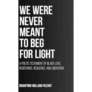 Pazant, Bradford William We Were Never Meant To Beg For Light: A Poetic Testament of Black Love, Resistance, Resilience, and Liberation Pazant, Bradford William We Were Never Meant To Beg For Light: A Poetic Testament of Black Love, Resistance, Resilience, and Liberation