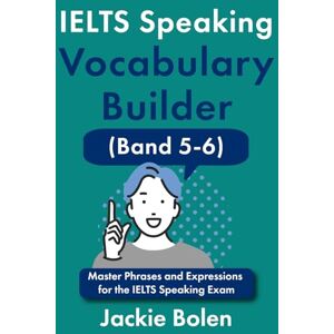 Bolen, Jackie IELTS Speaking Vocabulary Builder (Band 5-6): Master Phrases and Expressions for the IELTS Speaking Exam (Learn English For Intermediate & Advanced) Bolen, Jackie IELTS Speaking Vocabulary Builder (Band 5-6): Master Phrases and Expressions for the IELTS Speaking Exam (Learn English For Intermediate & Advanced)