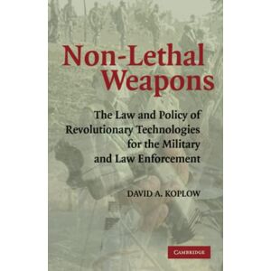 Koplow, David A. Non-Lethal Weapons: The Law and Policy of Revolutionary Technologies for the Military and Law Enforcement Koplow, David A. Non-Lethal Weapons: The Law and Policy of Revolutionary Technologies for the Military and Law Enforcement